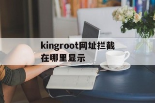 kingroot网址拦截在哪里显示的简单介绍