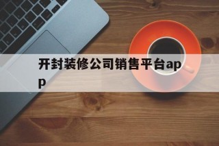 开封装修公司销售平台app的简单介绍