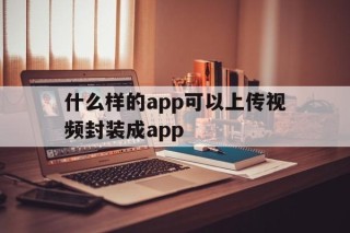 什么样的app可以上传视频封装成app的简单介绍