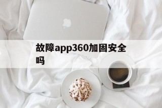 故障app360加固安全吗的简单介绍