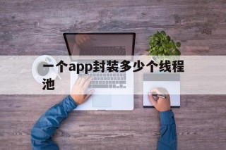 包含一个app封装多少个线程池的词条