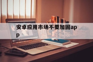 安卓应用市场不要加固app的简单介绍