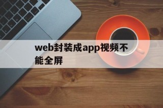 web封装成app视频不能全屏的简单介绍