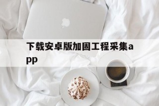 关于下载安卓版加固工程采集app的信息