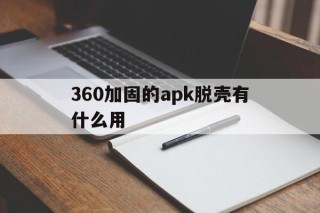 360加固的apk脱壳有什么用的简单介绍