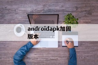 关于androidapk加固版本的信息