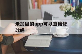 未加固的app可以直接修改吗 - APK报毒处理平台-apk防红链接-防封链接-安卓过毒免杀-稳定不掉签名TG:@AICDN8