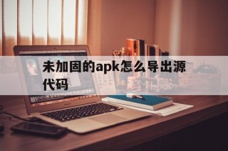 未加固的apk怎么导出源代码 - APK报毒处理平台-apk防红链接-防封链接-安卓过毒免杀-稳定不掉签名TG:@AICDN8