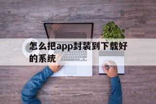 怎么把app封装到下载好的系统 - APK报毒处理平台-apk防红链接-防封链接-安卓过毒免杀-稳定不掉签名TG:@AICDN8