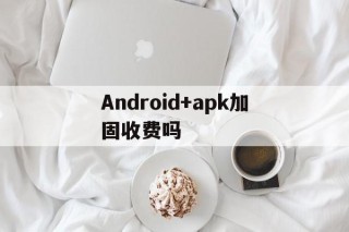 Android+apk加固收费吗的简单介绍