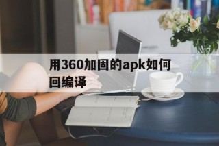 包含用360加固的apk如何回编译的词条