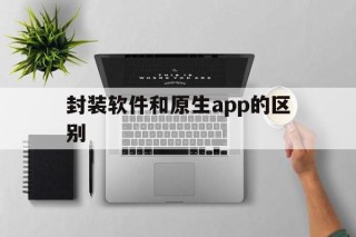 封装软件和原生app的区别 - APK报毒处理平台-apk防红链接-防封链接-安卓过毒免杀-稳定不掉签名TG:@AICDN8