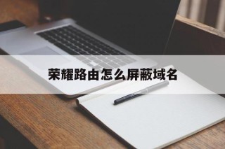 荣耀路由怎么屏蔽域名 - 谷歌防红💯域名防红解决,TG：@AICDN8