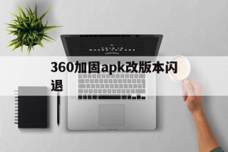 360加固apk改版本闪退 - APK报毒处理平台-apk防红链接-防封链接-安卓过毒免杀-稳定不掉签名TG:@AICDN8