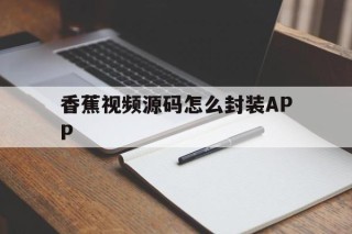 香蕉视频源码怎么封装APP的简单介绍