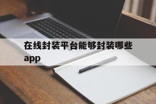 关于在线封装平台能够封装哪些app的信息