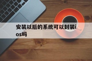 安装以后的系统可以封装ios吗的简单介绍