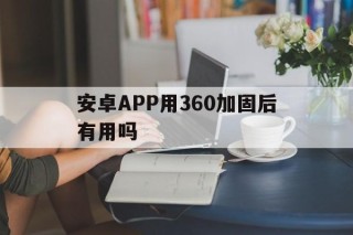 安卓APP用360加固后有用吗的简单介绍