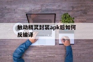 关于触动精灵封装apk后如何反编译的信息