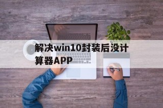 解决win10封装后没计算器APP的简单介绍