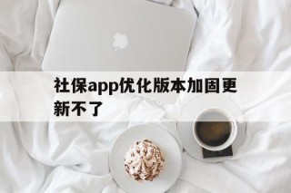 社保app优化版本加固更新不了的简单介绍