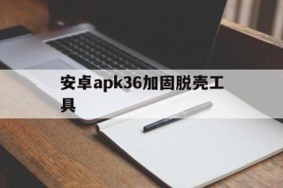 关于安卓apk36加固脱壳工具的信息