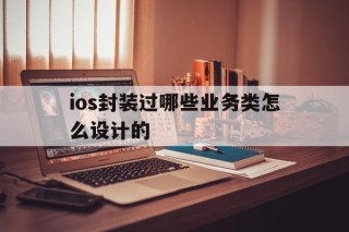 ios封装过哪些业务类怎么设计的的简单介绍