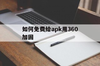 如何免费给apk用360加固的简单介绍