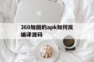 包含360加固的apk如何反编译源码的词条