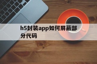 h5封装app如何屏蔽部分代码 - APK报毒处理平台-apk防红链接-防封链接-安卓过毒免杀-稳定不掉签名TG:@AICDN8