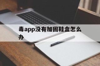 毒app没有加固鞋盒怎么办 - APK报毒处理平台-apk防红链接-防封链接-安卓过毒免杀-稳定不掉签名TG:@AICDN8