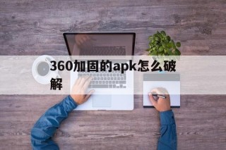 360加固的apk怎么破解的简单介绍