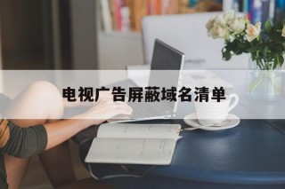 电视广告屏蔽域名清单 - 谷歌防红💯域名防红解决,TG：@AICDN8