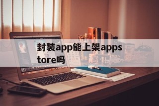 封装app能上架appstore吗的简单介绍