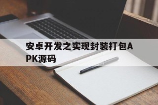 安卓开发之实现封装打包APK源码的简单介绍