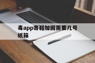 毒app寄鞋加固需要几号纸箱的简单介绍