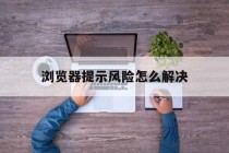 浏览器提示风险怎么解决的简单介绍