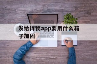 关于发给得物app要用什么箱子加固的信息