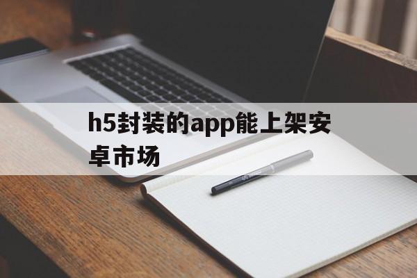 h5封装的app能上架安卓市场的简单介绍  第1张