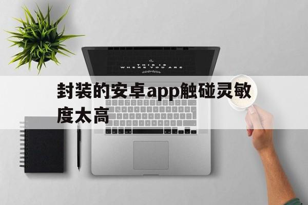 包含封装的安卓app触碰灵敏度太高的词条  第1张