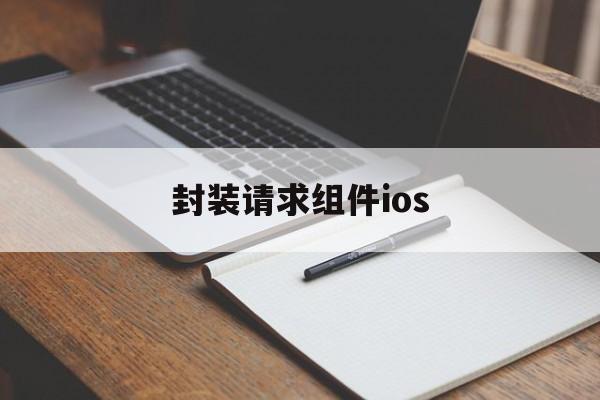 关于封装请求组件ios的信息  第1张