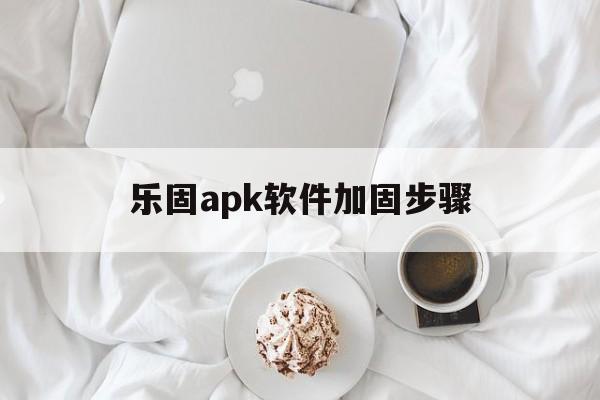 乐固apk软件加固步骤的简单介绍  第1张