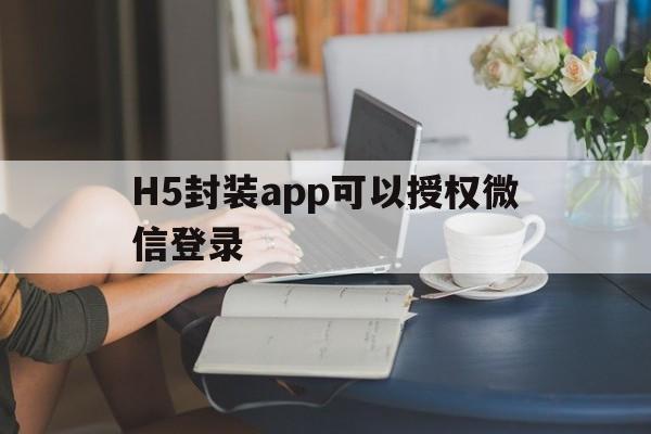 H5封装app可以授权微信登录 - APK报毒处理平台-apk防红链接-防封链接-安卓过毒免杀-稳定不掉签名TG:@AICDN8  第1张