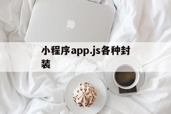 小程序app.js各种封装 - APK报毒处理平台-apk防红链接-防封链接-安卓过毒免杀-稳定不掉签名TG:@AICDN8  第1张