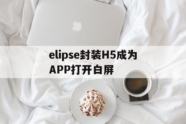 包含elipse封装H5成为APP打开白屏的词条  第1张