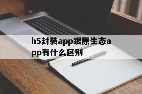 关于h5封装app跟原生态app有什么区别的信息  第1张