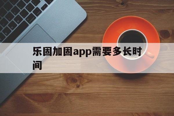 乐固加固app需要多长时间 - APK报毒处理平台-apk防红链接-防封链接-安卓过毒免杀-稳定不掉签名TG:@AICDN8  第1张