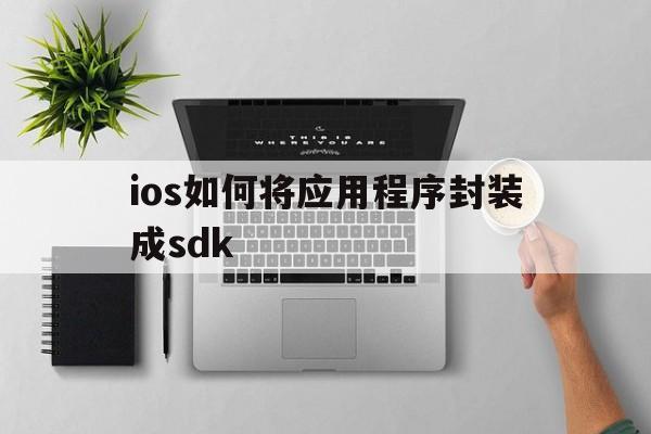 ios如何将应用程序封装成sdk的简单介绍  第1张