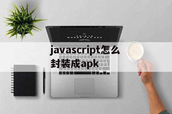 关于javascript怎么封装成apk的信息  第1张