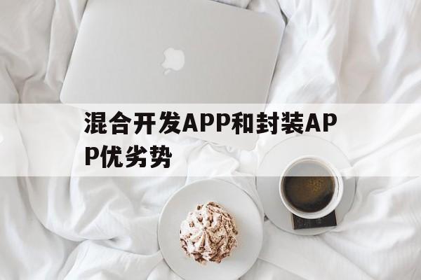 混合开发APP和封装APP优劣势 - APK报毒处理平台-apk防红链接-防封链接-安卓过毒免杀-稳定不掉签名TG:@AICDN8  第1张